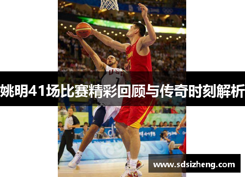 姚明41场比赛精彩回顾与传奇时刻解析