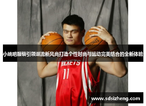 小姚明服装引领潮流新风尚打造个性时尚与运动完美结合的全新体验