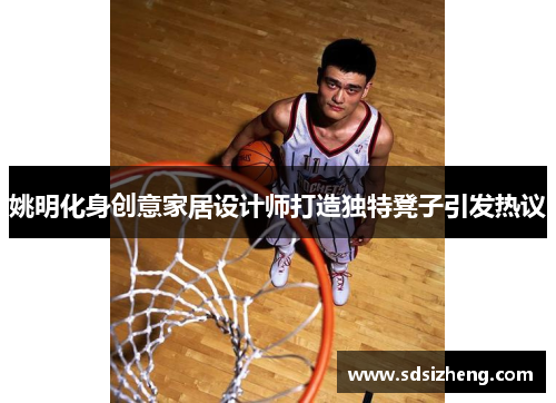 姚明化身创意家居设计师打造独特凳子引发热议