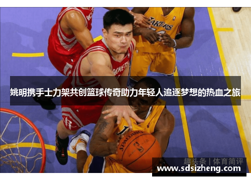 姚明携手士力架共创篮球传奇助力年轻人追逐梦想的热血之旅
