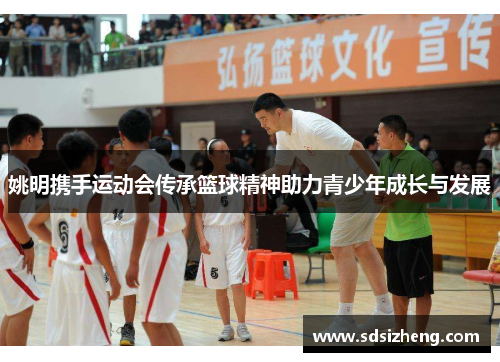 姚明携手运动会传承篮球精神助力青少年成长与发展