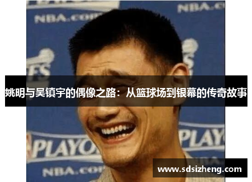 姚明与吴镇宇的偶像之路：从篮球场到银幕的传奇故事
