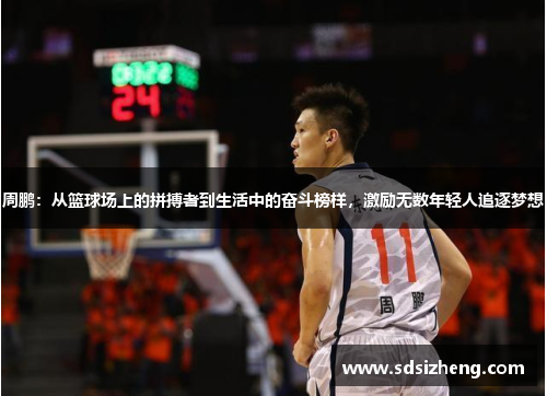 周鹏：从篮球场上的拼搏者到生活中的奋斗榜样，激励无数年轻人追逐梦想