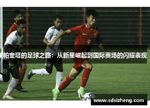 帕奎塔的足球之路：从新星崛起到国际赛场的闪耀表现