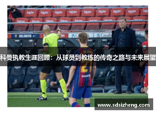 科曼执教生涯回顾：从球员到教练的传奇之路与未来展望
